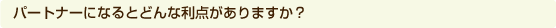 パートナーになるとどんな利点がありますか？